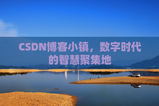 CSDN博客小镇，数字时代的智慧聚集地